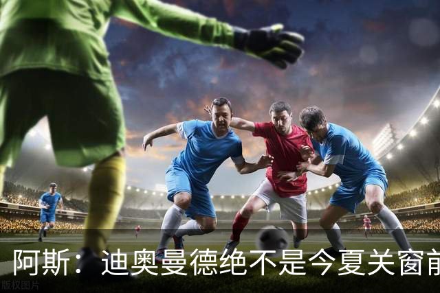 阿斯：迪奥曼德绝不是今夏关窗前，皇马更衣室最后一张新面孔