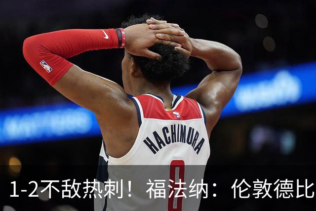 1-2不敌热刺！福法纳：伦敦德比火药味十足，但本场结果令人失望